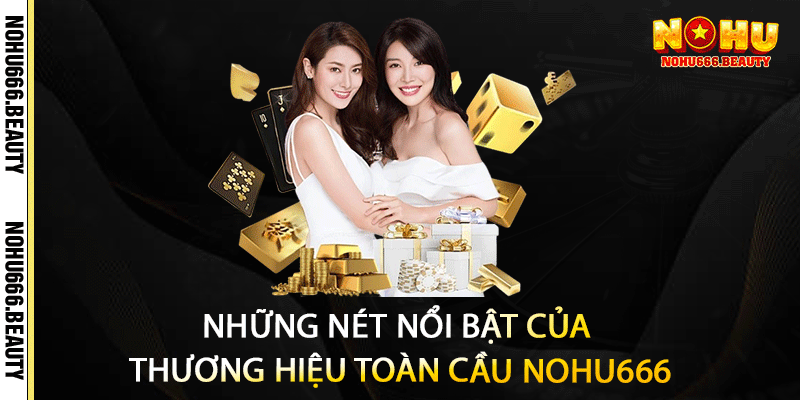 Những nét nổi bật của thương hiệu toàn cầu Nohu666