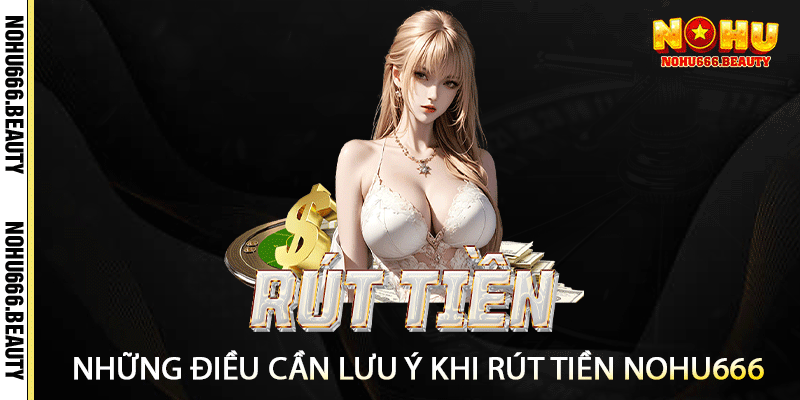 Những Điều Cần Lưu Ý Khi Rút Tiền Nohu666